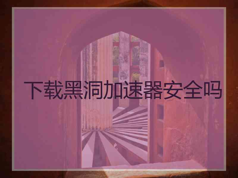 下载黑洞加速器安全吗