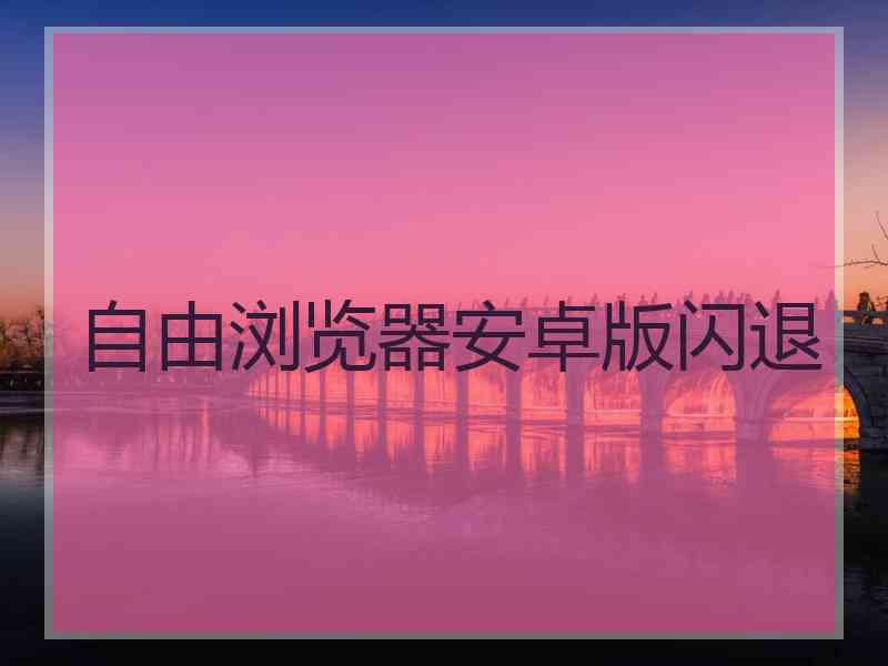 自由浏览器安卓版闪退