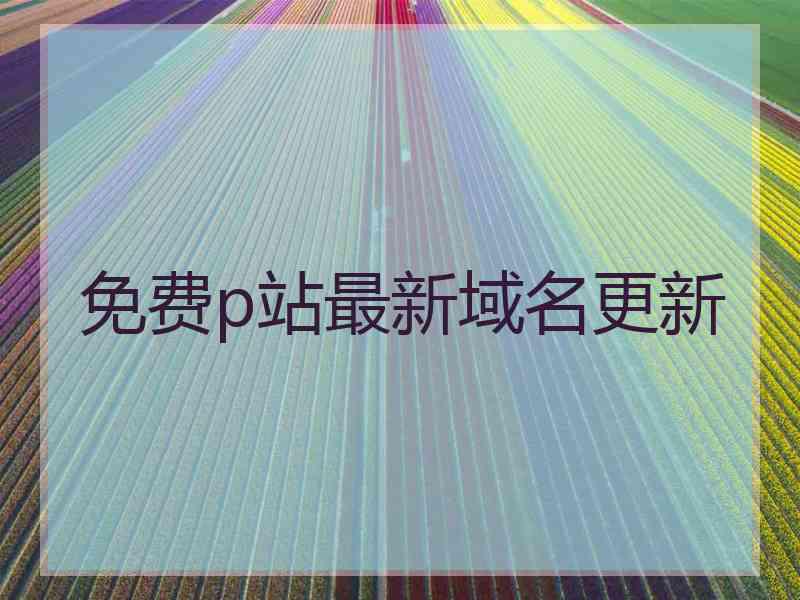 免费p站最新域名更新
