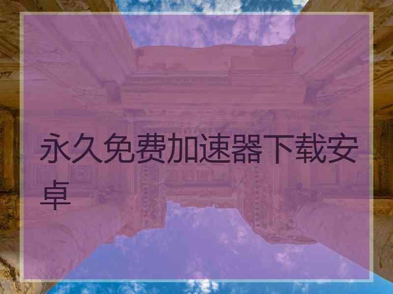 永久免费加速器下载安卓
