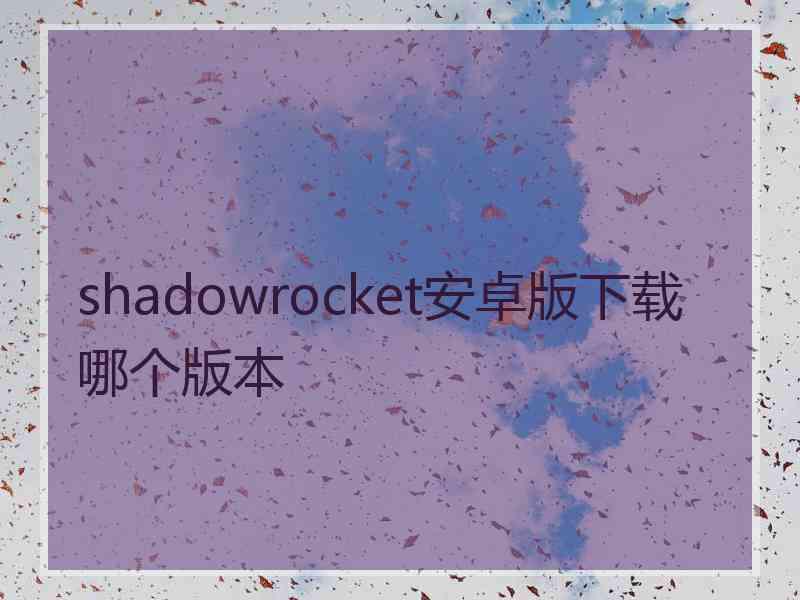 shadowrocket安卓版下载哪个版本